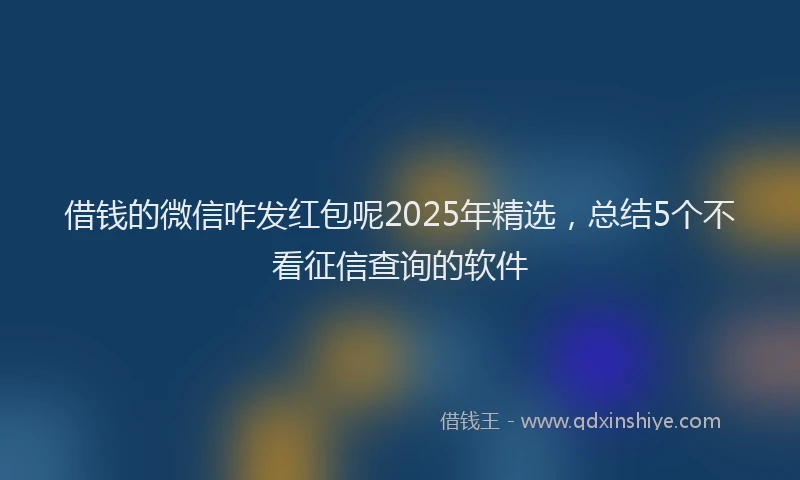 借钱的微信咋发红包呢2025年精选，总结5个不看征信查询的软件