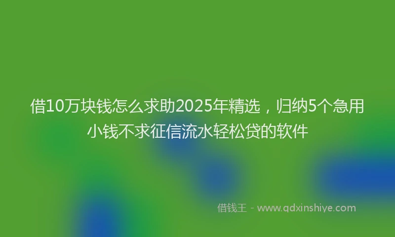 借10万块钱怎么求助2025年精选，归纳5个急用小钱不求征信流水轻松贷的软件