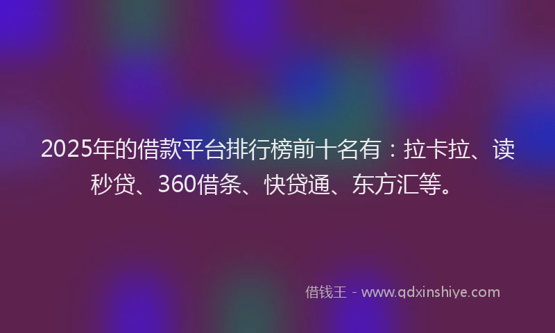 2025年的借款平台排行榜前十名有：拉卡拉、读秒贷、360借条、快贷通、东方汇等。