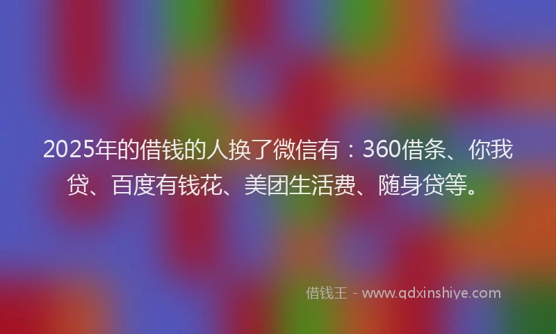 2025年的借钱的人换了微信有：360借条、你我贷、百度有钱花、美团生活费、随身贷等。