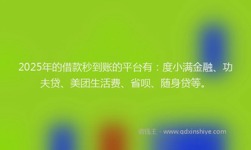 2025年的借款秒到账的平台有：度小满金融、功夫贷、美团生活费、省呗、随身贷等。