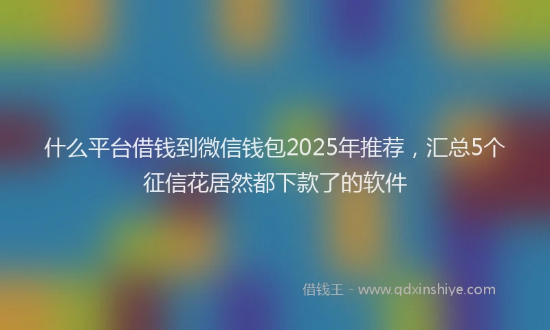什么平台借钱到微信钱包2025年推荐，汇总5个征信花居然都下款了的软件