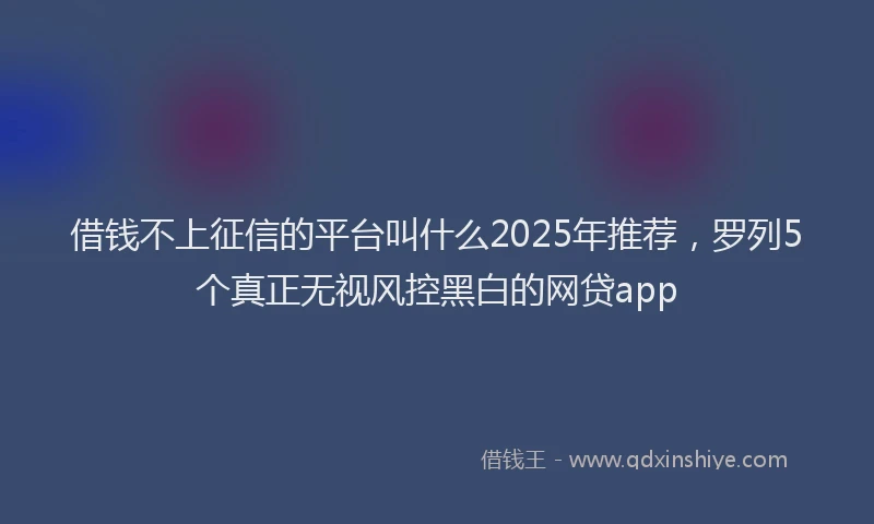 借钱不上征信的平台叫什么2025年推荐，罗列5个真正无视风控黑白的网贷app
