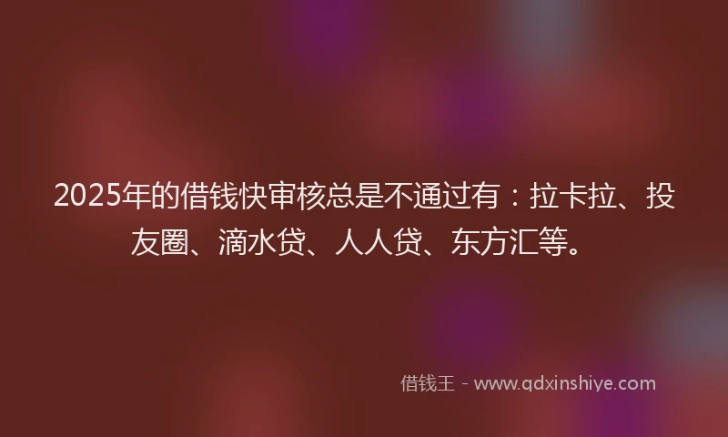 2025年的借钱快审核总是不通过有：拉卡拉、投友圈、滴水贷、人人贷、东方汇等。