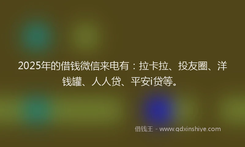 2025年的借钱微信来电有：拉卡拉、投友圈、洋钱罐、人人贷、平安i贷等。