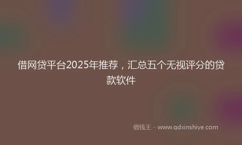 借网贷平台2025年推荐，汇总五个无视评分的贷款软件