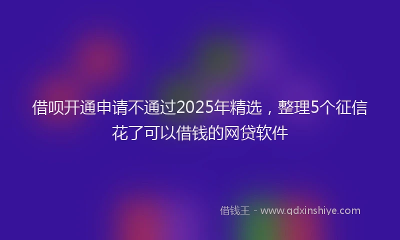 借呗开通申请不通过2025年精选，整理5个征信花了可以借钱的网贷软件