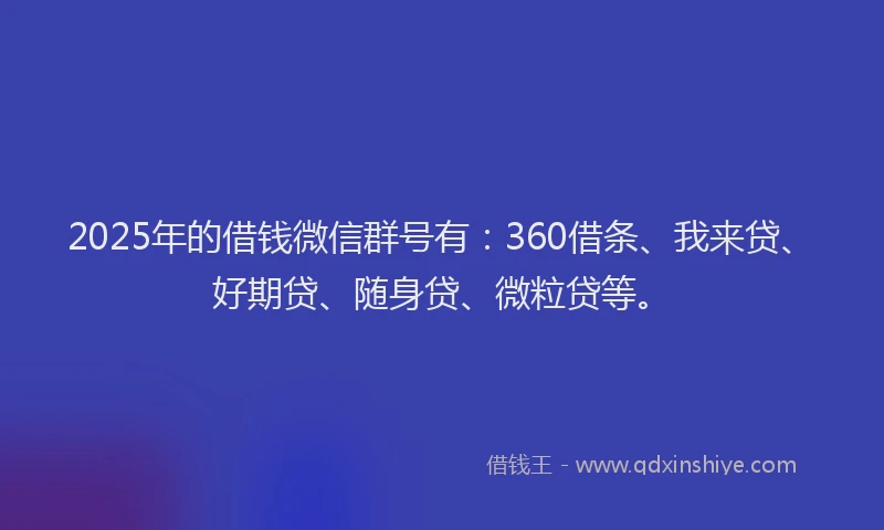 2025年的借钱微信群号有：360借条、我来贷、好期贷、随身贷、微粒贷等。