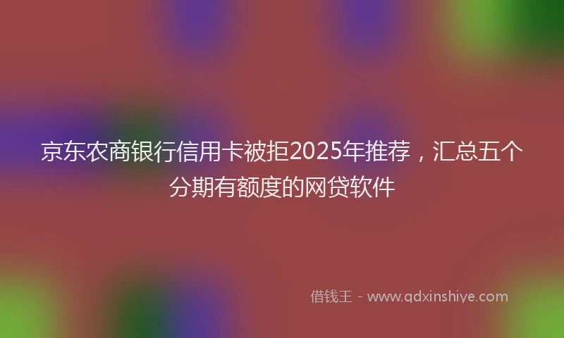京东农商银行信用卡被拒2025年推荐，汇总五个分期有额度的网贷软件