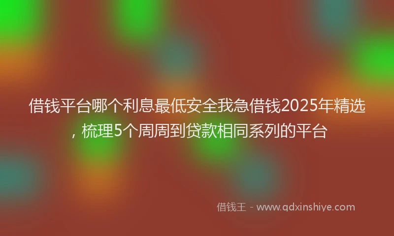借钱平台哪个利息最低安全我急借钱2025年精选，梳理5个周周到贷款相同系列的平台