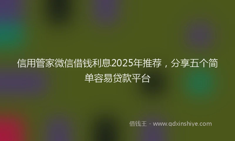 信用管家微信借钱利息2025年推荐，分享五个简单容易贷款平台