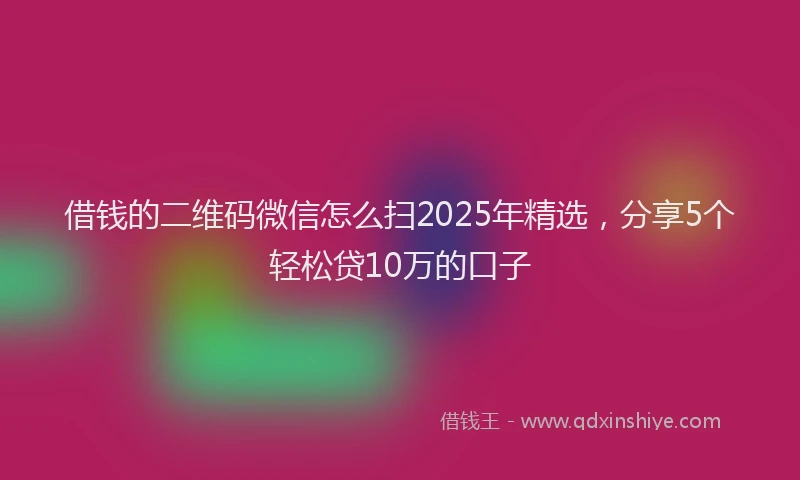 借钱的二维码微信怎么扫2025年精选，分享5个轻松贷10万的口子