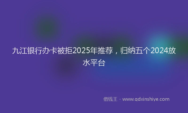 九江银行办卡被拒2025年推荐，归纳五个2024放水平台
