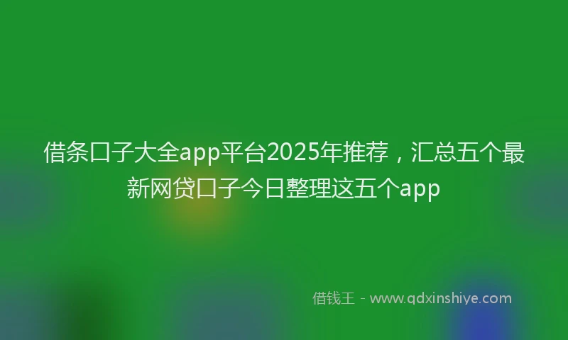 借条口子大全app平台2025年推荐，汇总五个最新网贷口子今日整理这五个app