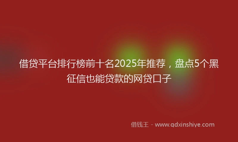 借贷平台排行榜前十名2025年推荐，盘点5个黑征信也能贷款的网贷口子