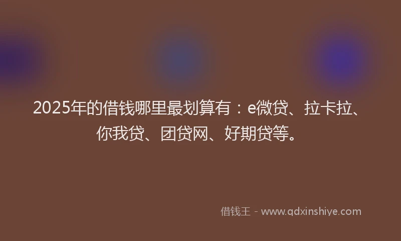 2025年的借钱哪里最划算有：e微贷、拉卡拉、你我贷、团贷网、好期贷等。