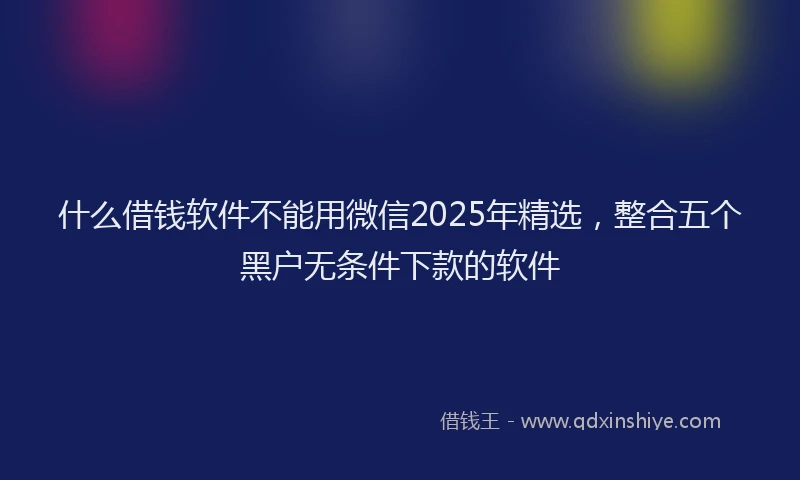 什么借钱软件不能用微信2025年精选，整合五个黑户无条件下款的软件
