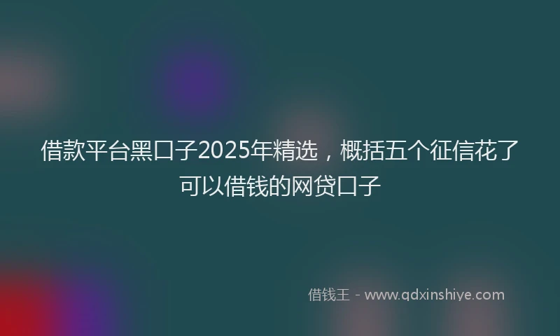 借款平台黑口子2025年精选，概括五个征信花了可以借钱的网贷口子