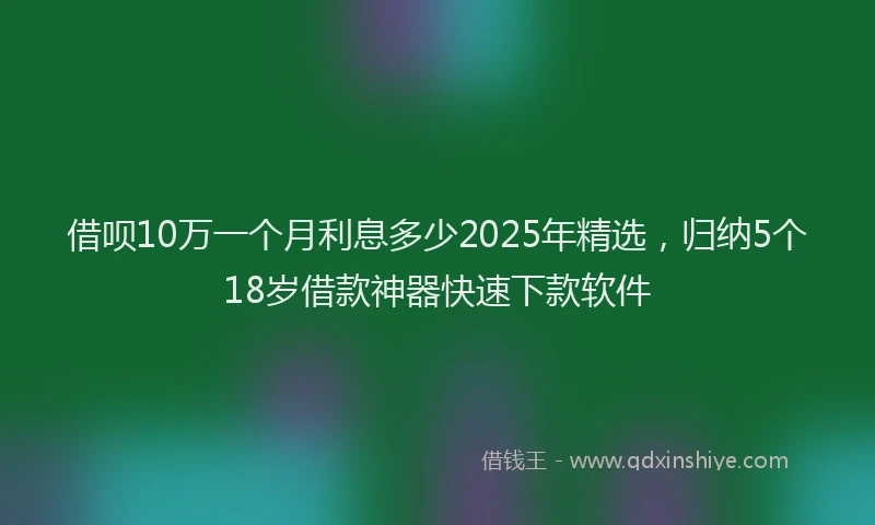 借呗10万一个月利息多少2025年精选，归纳5个18岁借款神器快速下款软件