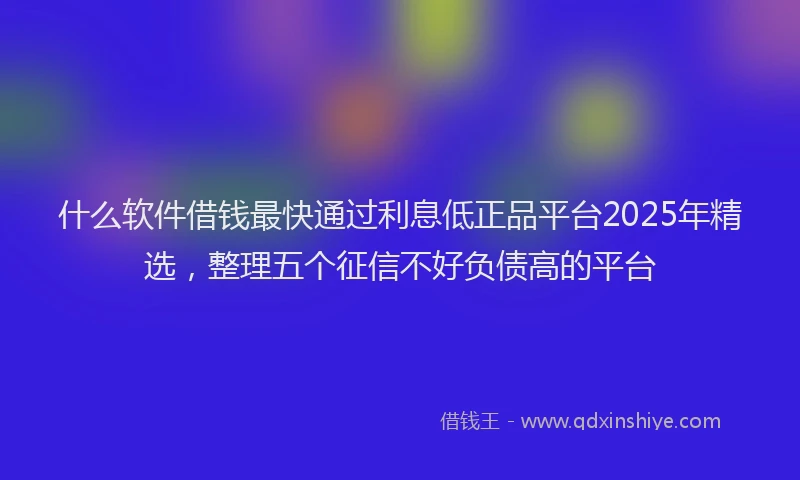 什么软件借钱最快通过利息低正品平台2025年精选，整理五个征信不好负债高的平台