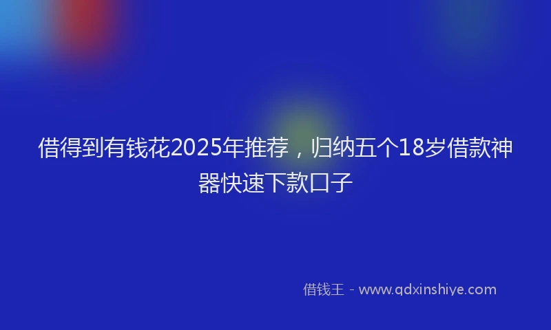 借得到有钱花2025年推荐，归纳五个18岁借款神器快速下款口子