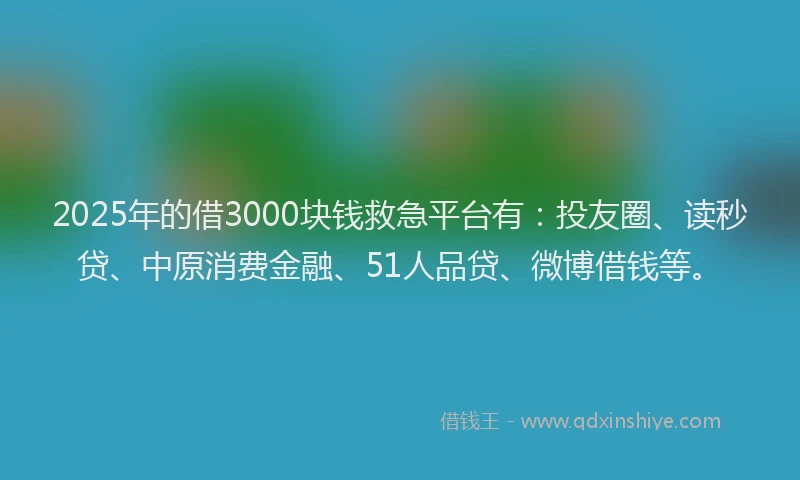 2025年的借3000块钱救急平台有：投友圈、读秒贷、中原消费金融、51人品贷、微博借钱等。
