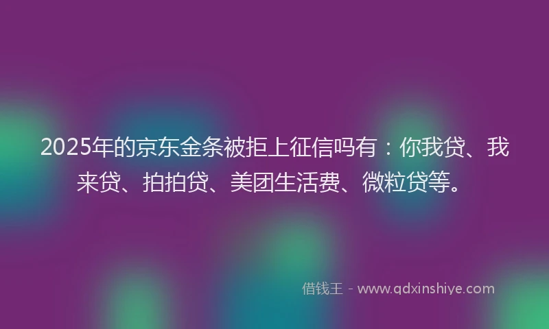 2025年的京东金条被拒上征信吗有：你我贷、我来贷、拍拍贷、美团生活费、微粒贷等。