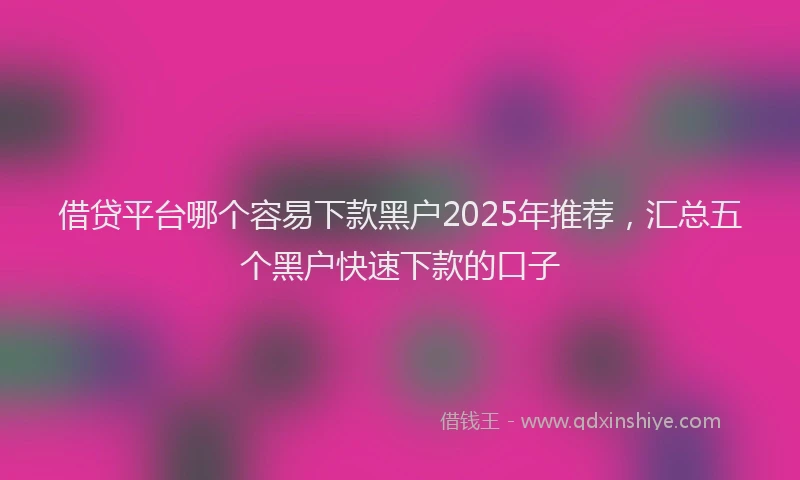 借贷平台哪个容易下款黑户2025年推荐，汇总五个黑户快速下款的口子