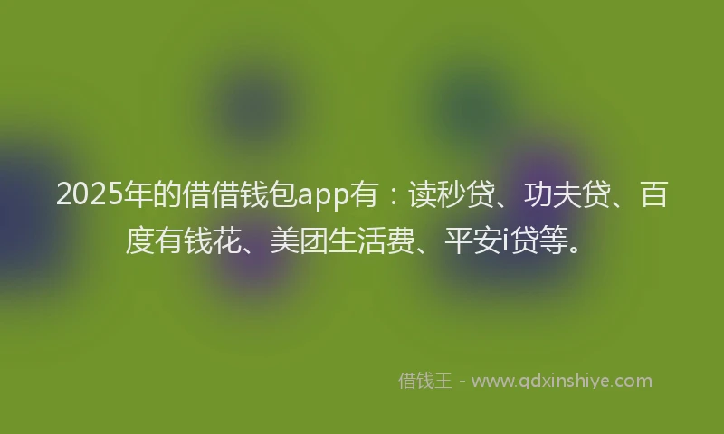 2025年的借借钱包app有：读秒贷、功夫贷、百度有钱花、美团生活费、平安i贷等。