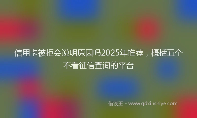 信用卡被拒会说明原因吗2025年推荐，概括五个不看征信查询的平台