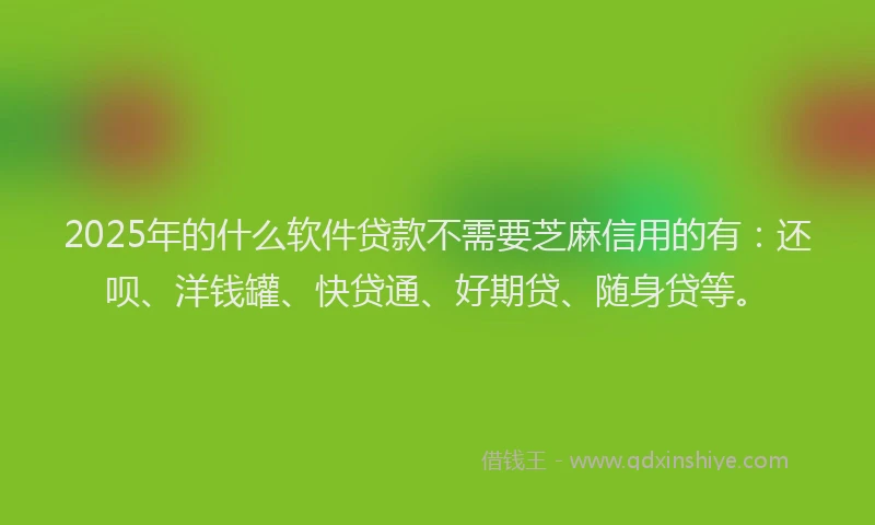 2025年的什么软件贷款不需要芝麻信用的有：还呗、洋钱罐、快贷通、好期贷、随身贷等。