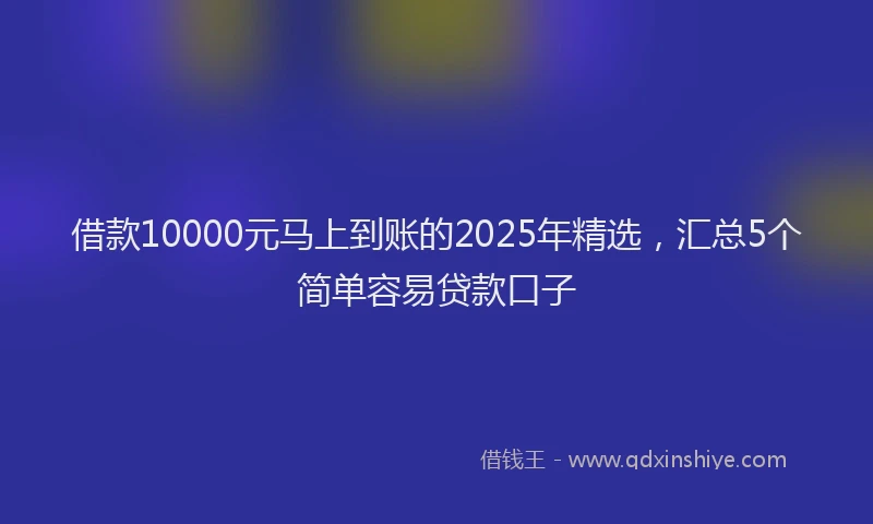 借款10000元马上到账的2025年精选，汇总5个简单容易贷款口子