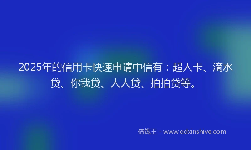 2025年的信用卡快速申请中信有：超人卡、滴水贷、你我贷、人人贷、拍拍贷等。