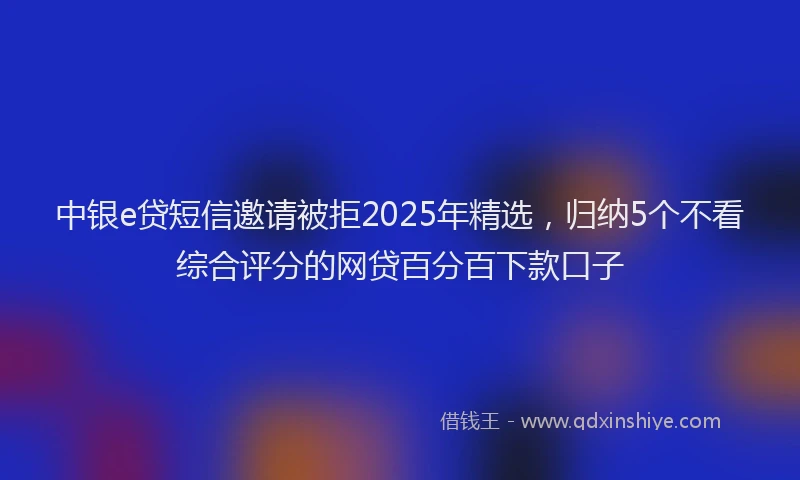 中银e贷短信邀请被拒2025年精选，归纳5个不看综合评分的网贷百分百下款口子