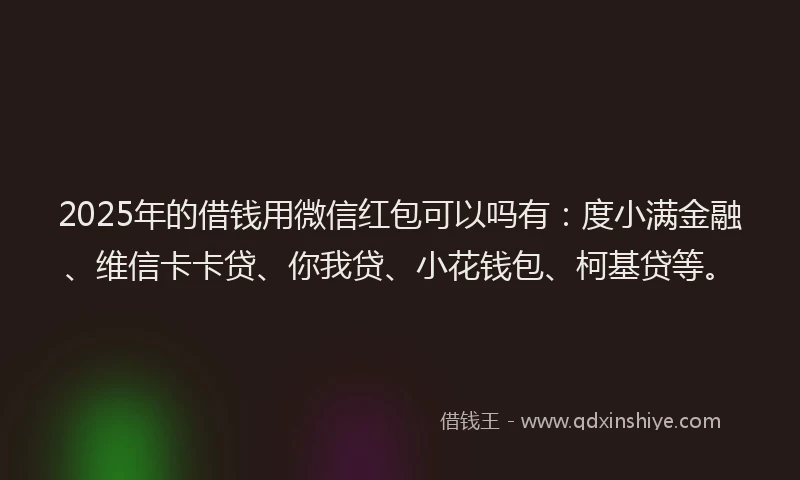 2025年的借钱用微信红包可以吗有：度小满金融、维信卡卡贷、你我贷、小花钱包、柯基贷等。