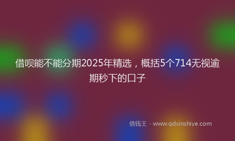 借呗能不能分期2025年精选，概括5个714无视逾期秒下的口子