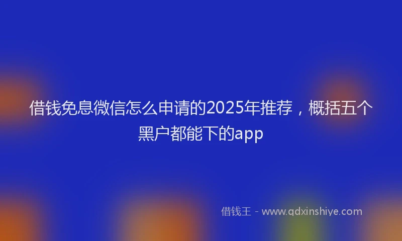 借钱免息微信怎么申请的2025年推荐，概括五个黑户都能下的app