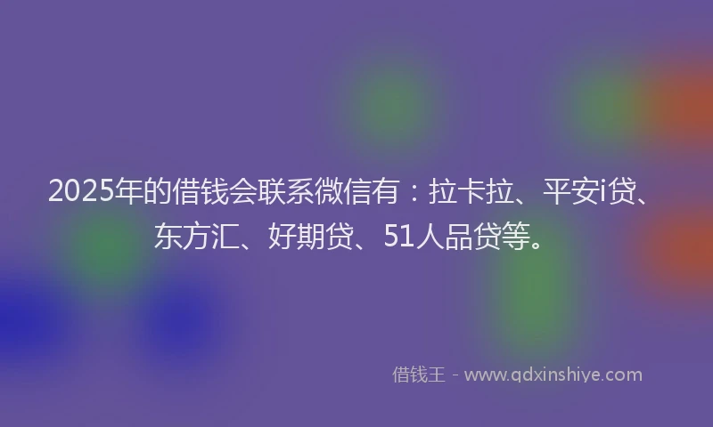 2025年的借钱会联系微信有：拉卡拉、平安i贷、东方汇、好期贷、51人品贷等。