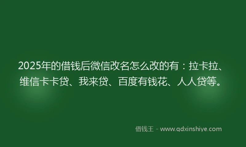 2025年的借钱后微信改名怎么改的有：拉卡拉、维信卡卡贷、我来贷、百度有钱花、人人贷等。