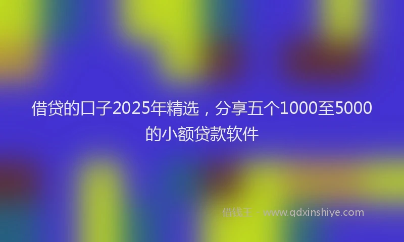 借贷的口子2025年精选，分享五个1000至5000的小额贷款软件