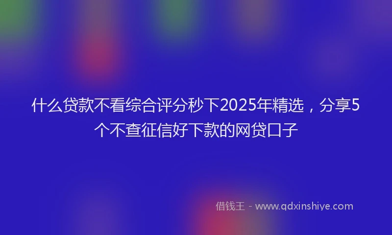 什么贷款不看综合评分秒下2025年精选，分享5个不查征信好下款的网贷口子