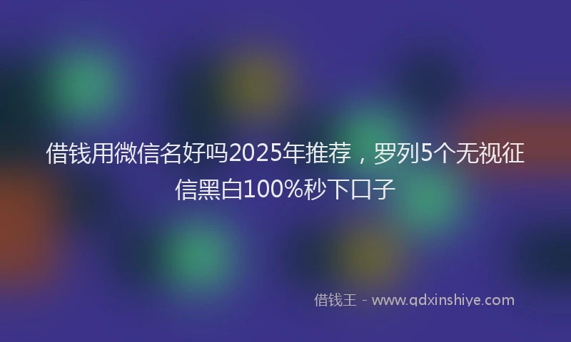 借钱用微信名好吗2025年推荐，罗列5个无视征信黑白100%秒下口子