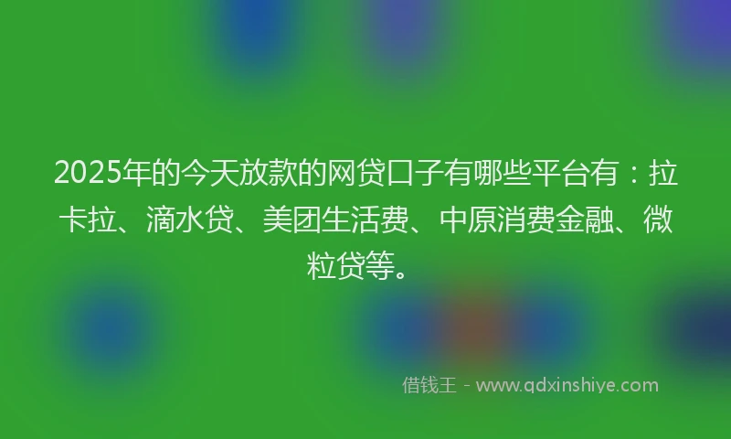 2025年的今天放款的网贷口子有哪些平台有：拉卡拉、滴水贷、美团生活费、中原消费金融、微粒贷等。