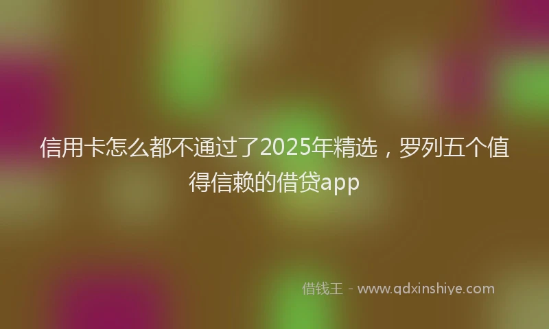 信用卡怎么都不通过了2025年精选，罗列五个值得信赖的借贷app