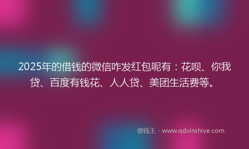 2025年的借钱的微信咋发红包呢有：花呗、你我贷、百度有钱花、人人贷、美团生活费等。
