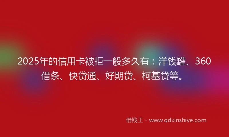 2025年的信用卡被拒一般多久有：洋钱罐、360借条、快贷通、好期贷、柯基贷等。