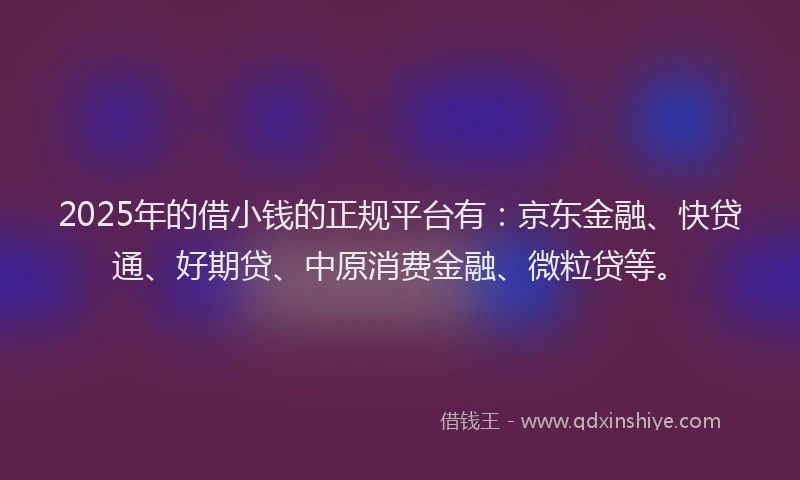 2025年的借小钱的正规平台有：京东金融、快贷通、好期贷、中原消费金融、微粒贷等。