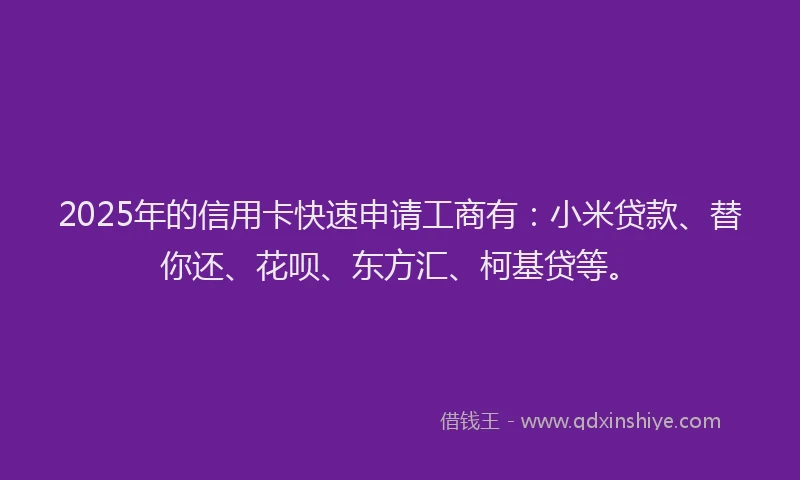 2025年的信用卡快速申请工商有：小米贷款、替你还、花呗、东方汇、柯基贷等。