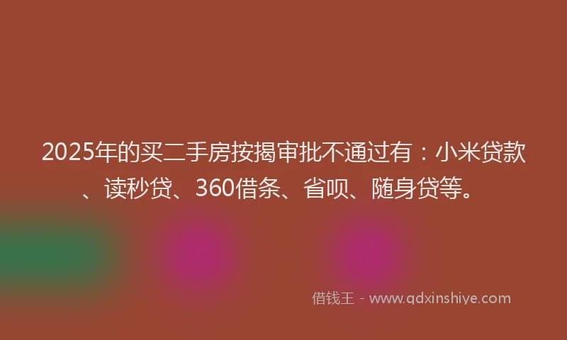 2025年的买二手房按揭审批不通过有：小米贷款、读秒贷、360借条、省呗、随身贷等。
