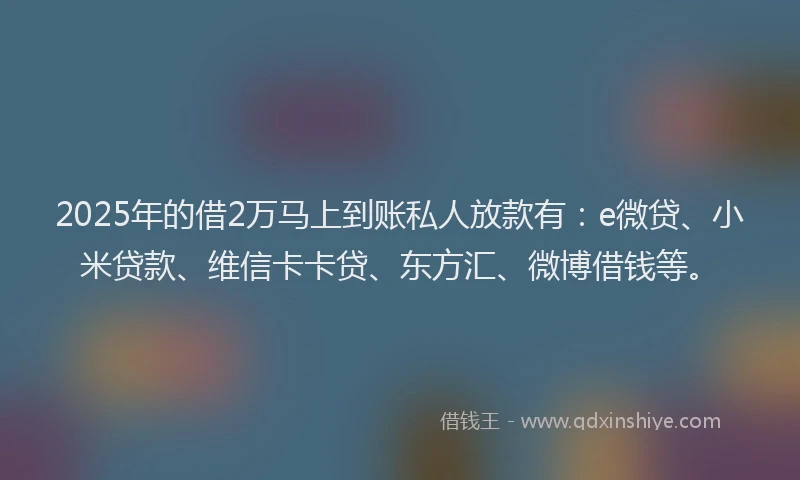 2025年的借2万马上到账私人放款有：e微贷、小米贷款、维信卡卡贷、东方汇、微博借钱等。
